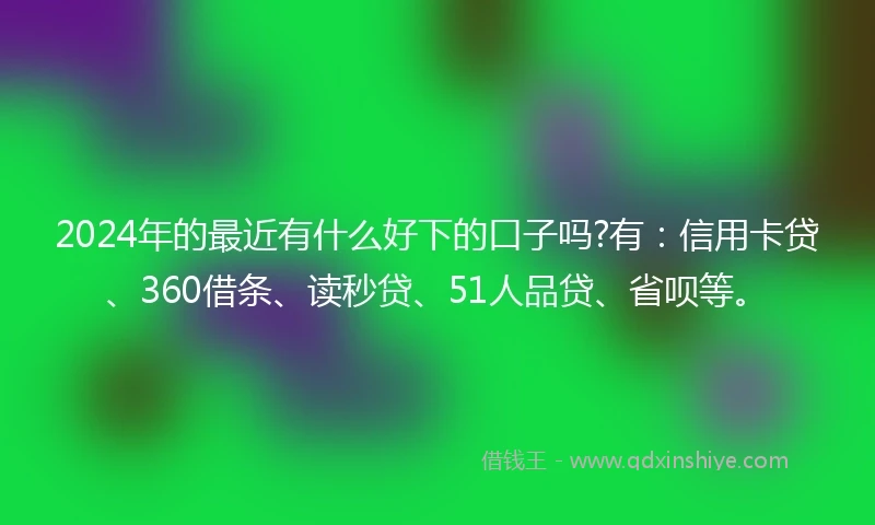 2024年的最近有什么好下的口子吗?有：信用卡贷、360借条、读秒贷、51人品贷、省呗等。