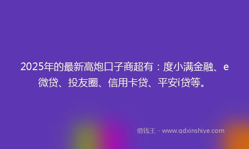 2025年的最新高炮口子商超有：度小满金融、e微贷、投友圈、信用卡贷、平安i贷等。