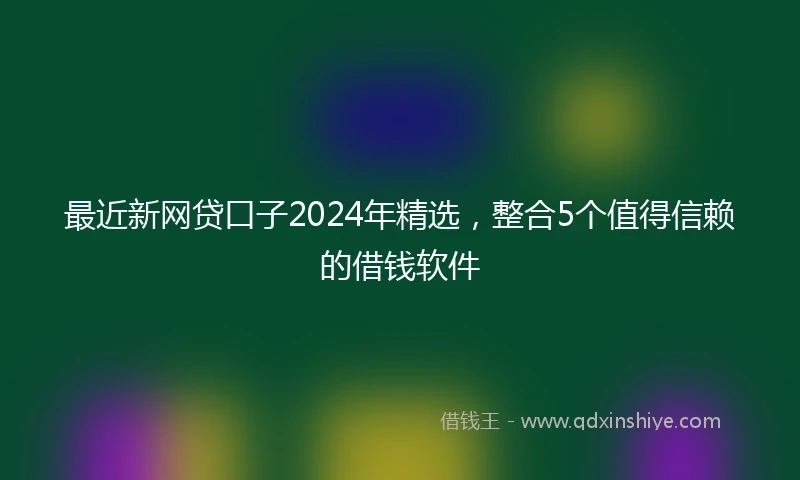 最近新网贷口子2024年精选，整合5个值得信赖的借钱软件
