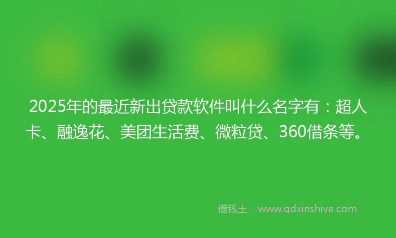 2025年的最近新出贷款软件叫什么名字有：超人卡、融逸花、美团生活费、微粒贷、360借条等。