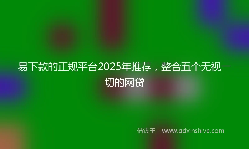 易下款的正规平台2025年推荐，整合五个无视一切的网贷