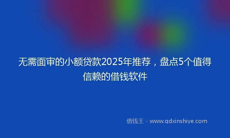 无需面审的小额贷款2025年推荐，盘点5个值得信赖的借钱软件