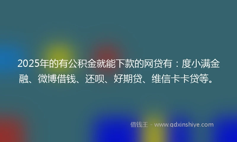2025年的有公积金就能下款的网贷有：度小满金融、微博借钱、还呗、好期贷、维信卡卡贷等。