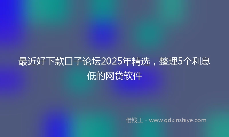 最近好下款口子论坛2025年精选，整理5个利息低的网贷软件