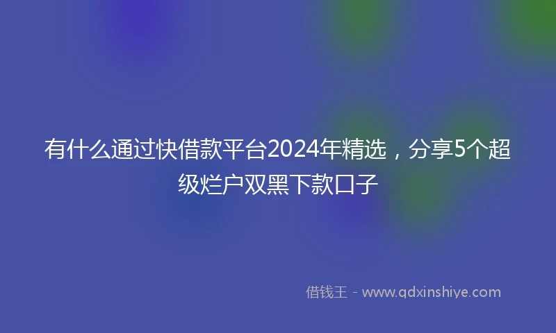 有什么通过快借款平台2024年精选，分享5个超级烂户双黑下款口子