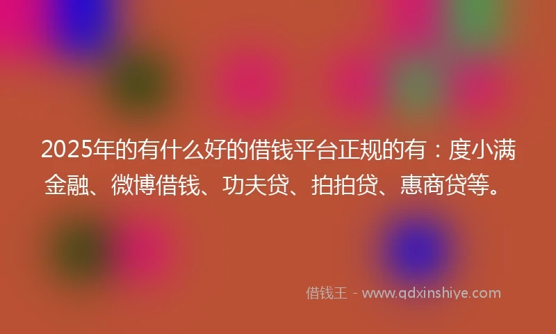 2025年的有什么好的借钱平台正规的有：度小满金融、微博借钱、功夫贷、拍拍贷、惠商贷等。