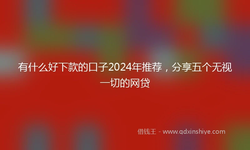 有什么好下款的口子2024年推荐，分享五个无视一切的网贷