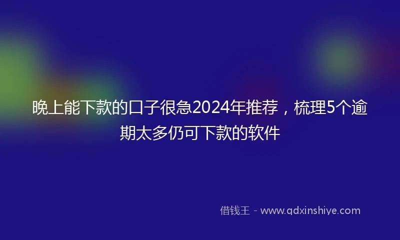 晚上能下款的口子很急2024年推荐，梳理5个逾期太多仍可下款的软件