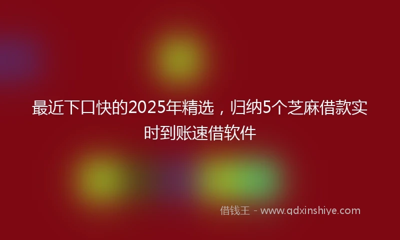 最近下口快的2025年精选，归纳5个芝麻借款实时到账速借软件