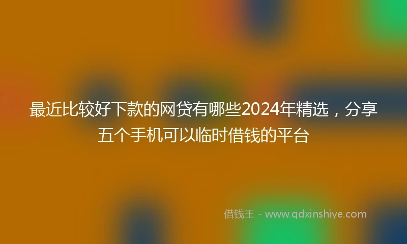 最近比较好下款的网贷有哪些2024年精选，分享五个手机可以临时借钱的平台
