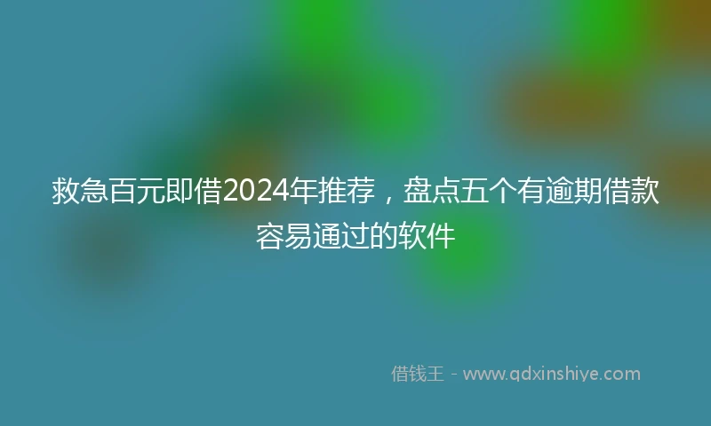 救急百元即借2024年推荐，盘点五个有逾期借款容易通过的软件