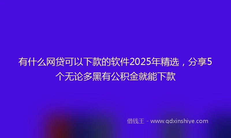 有什么网贷可以下款的软件2025年精选，分享5个无论多黑有公积金就能下款