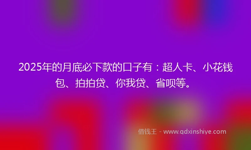 2025年的月底必下款的口子有:超人卡、小花钱包、拍拍贷、你我贷、省呗等。