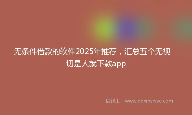 无条件借款的软件2025年推荐，汇总五个无视一切是人就下款app