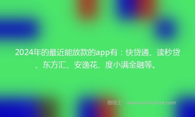 2024年的最近能放款的app有：快贷通、读秒贷、东方汇、安逸花、度小满金融等。