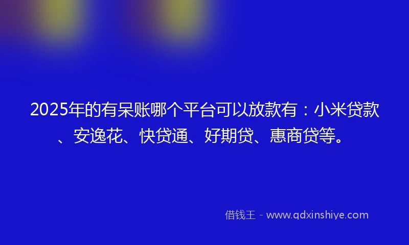 2025年的有呆账哪个平台可以放款有：小米贷款、安逸花、快贷通、好期贷、惠商贷等。