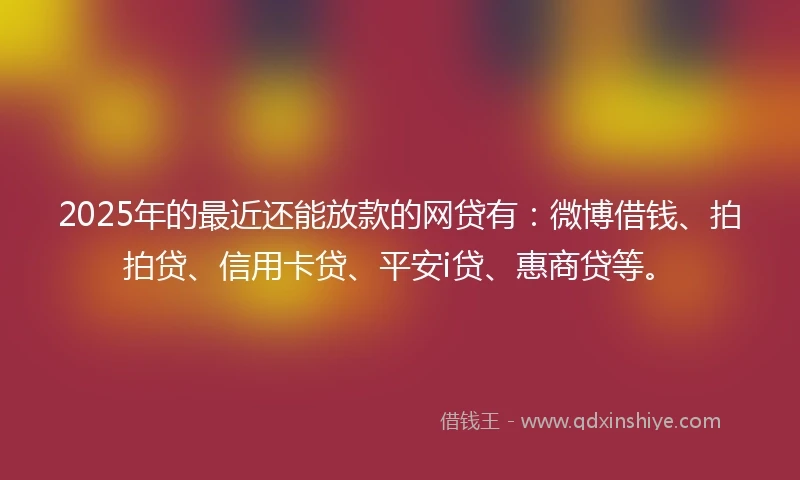 2025年的最近还能放款的网贷有：微博借钱、拍拍贷、信用卡贷、平安i贷、惠商贷等。