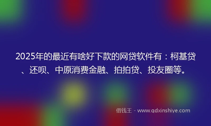 2025年的最近有啥好下款的网贷软件有：柯基贷、还呗、中原消费金融、拍拍贷、投友圈等。