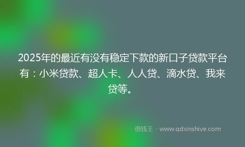 2025年的最近有没有稳定下款的新口子贷款平台有：小米贷款、超人卡、人人贷、滴水贷、我来贷等。