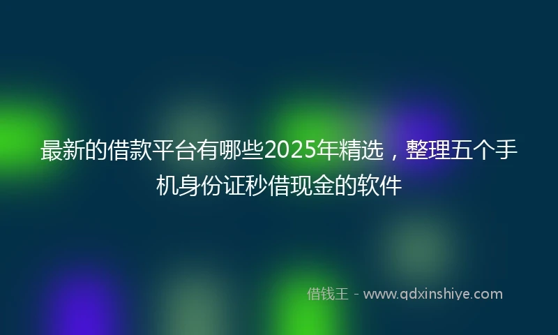 最新的借款平台有哪些2025年精选，整理五个手机身份证秒借现金的软件