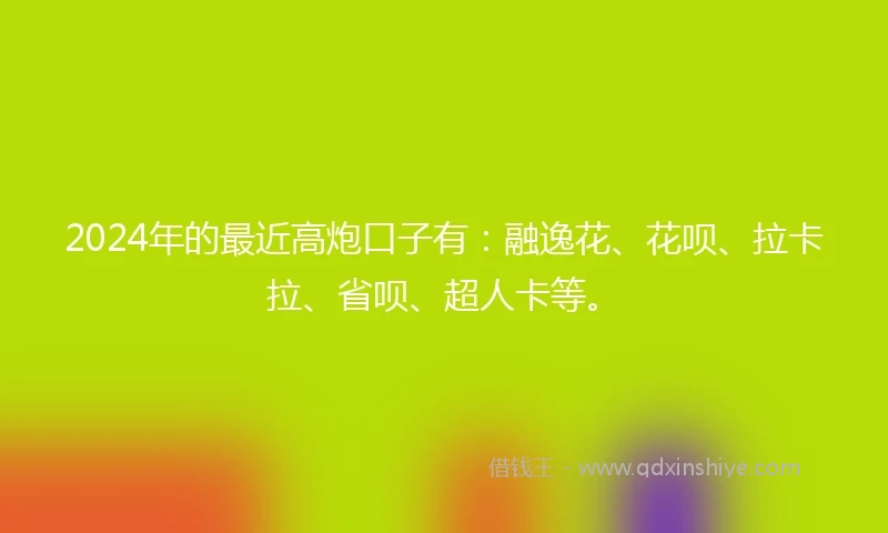 2024年的最近高炮口子有：融逸花、花呗、拉卡拉、省呗、超人卡等。