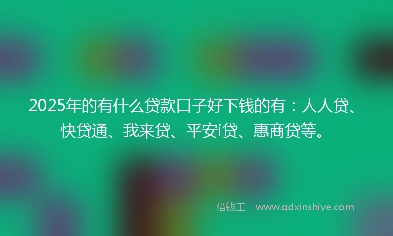 2025年的有什么贷款口子好下钱的有：人人贷、快贷通、我来贷、平安i贷、惠商贷等。