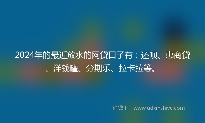 2024年的最近放水的网贷口子有：还呗、惠商贷、洋钱罐、分期乐、拉卡拉等。