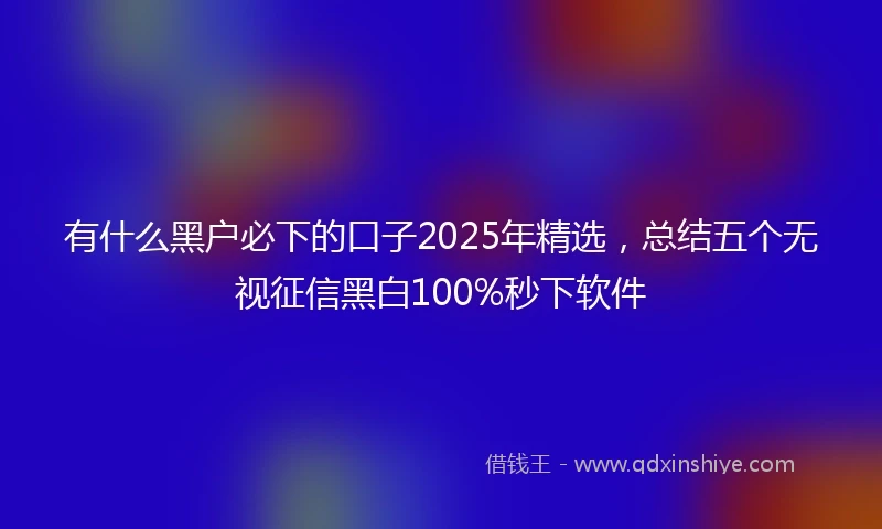 有什么黑户必下的口子2025年精选，总结五个无视征信黑白100%秒下软件