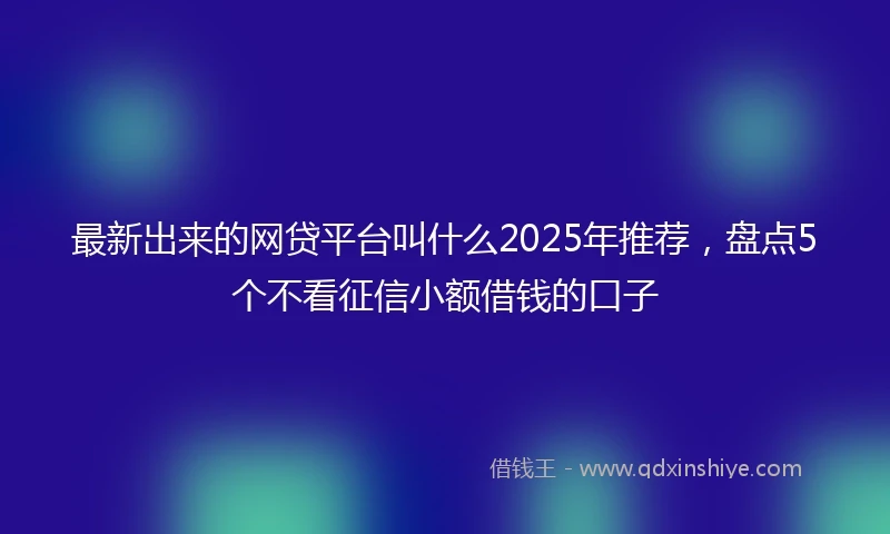 最新出来的网贷平台叫什么2025年推荐，盘点5个不看征信小额借钱的口子