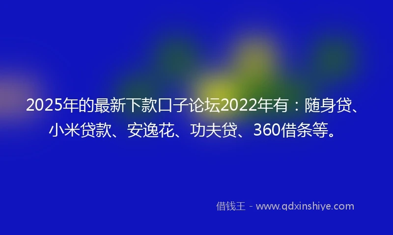 2025年的最新下款口子论坛2022年有：随身贷、小米贷款、安逸花、功夫贷、360借条等。