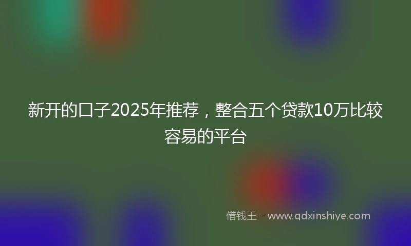 新开的口子2025年推荐，整合五个贷款10万比较容易的平台