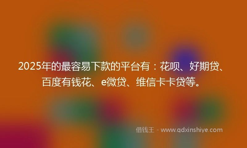 2025年的最容易下款的平台有：花呗、好期贷、百度有钱花、e微贷、维信卡卡贷等。