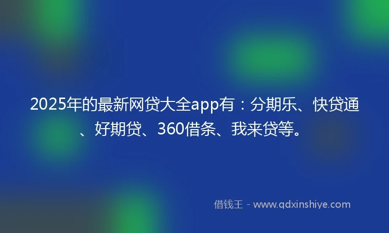 2025年的最新网贷大全app有：分期乐、快贷通、好期贷、360借条、我来贷等。