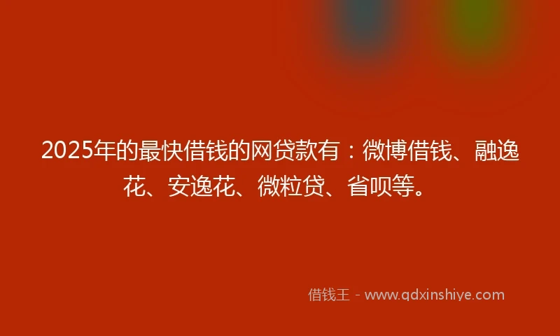 2025年的最快借钱的网贷款有：微博借钱、融逸花、安逸花、微粒贷、省呗等。
