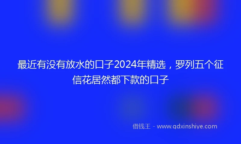 最近有没有放水的口子2024年精选，罗列五个征信花居然都下款的口子