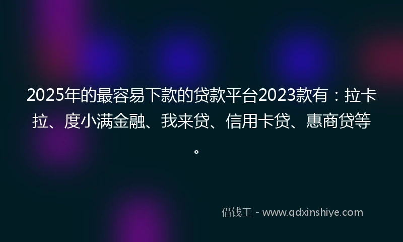 2025年的最容易下款的贷款平台2023款有：拉卡拉、度小满金融、我来贷、信用卡贷、惠商贷等。