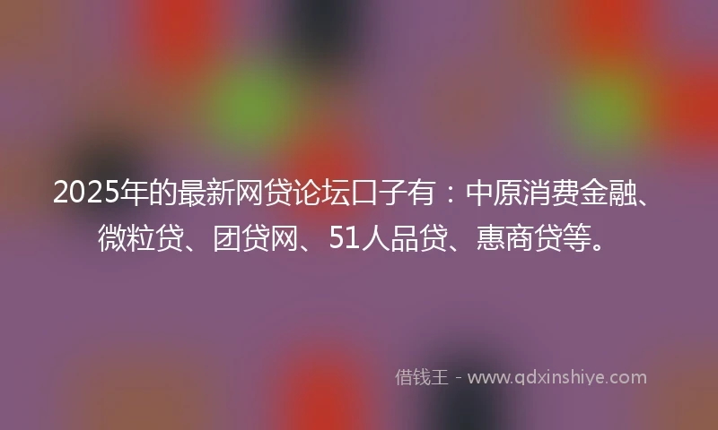 2025年的最新网贷论坛口子有：中原消费金融、微粒贷、团贷网、51人品贷、惠商贷等。