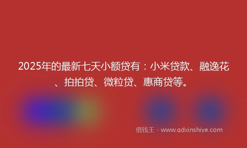 2025年的最新七天小额贷有：小米贷款、融逸花、拍拍贷、微粒贷、惠商贷等。