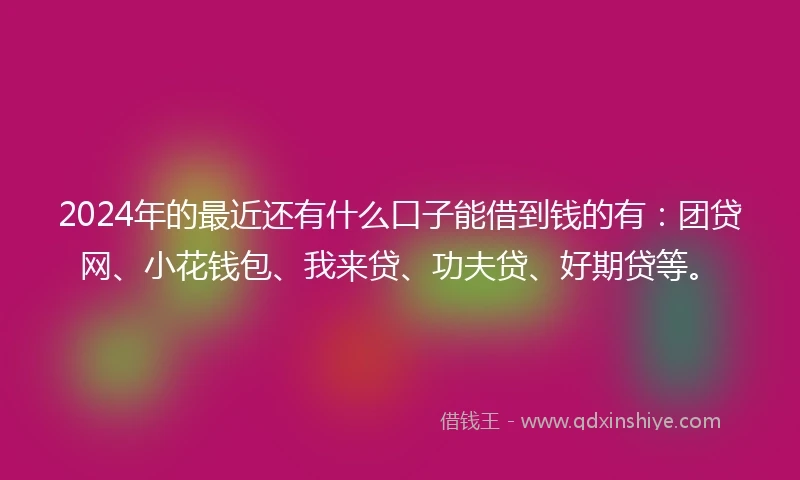 2024年的最近还有什么口子能借到钱的有：团贷网、小花钱包、我来贷、功夫贷、好期贷等。