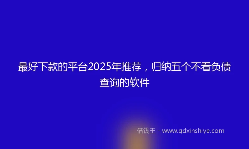 最好下款的平台2025年推荐，归纳五个不看负债查询的软件