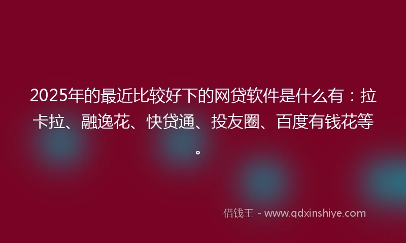 2025年的最近比较好下的网贷软件是什么有：拉卡拉、融逸花、快贷通、投友圈、百度有钱花等。