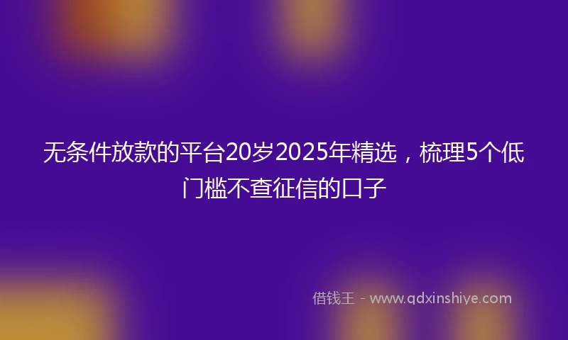 无条件放款的平台20岁2025年精选，梳理5个低门槛不查征信的口子