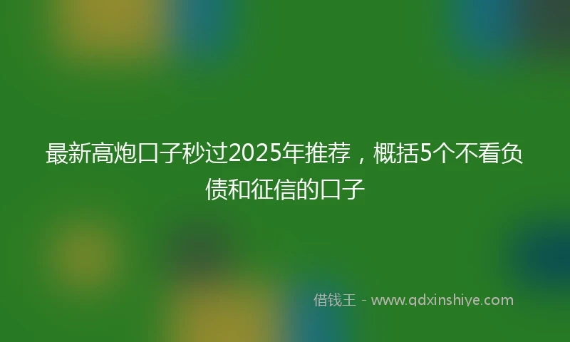 最新高炮口子秒过2025年推荐，概括5个不看负债和征信的口子
