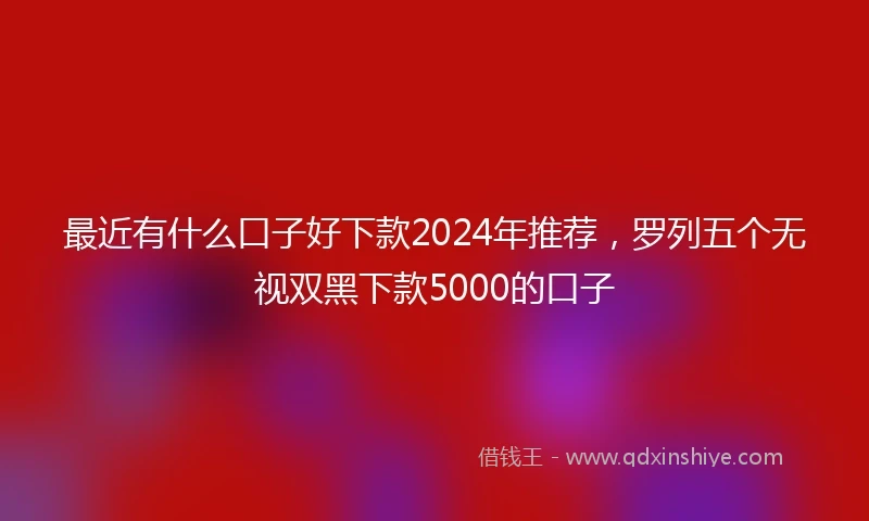 最近有什么口子好下款2024年推荐，罗列五个无视双黑下款5000的口子