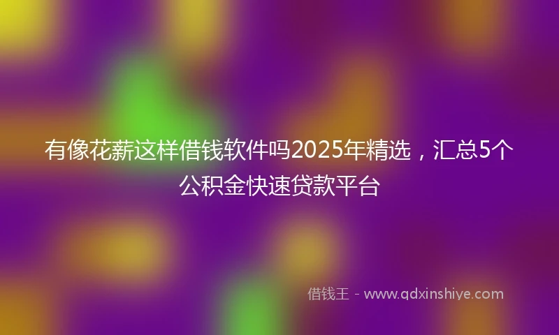 有像花薪这样借钱软件吗2025年精选，汇总5个公积金快速贷款平台