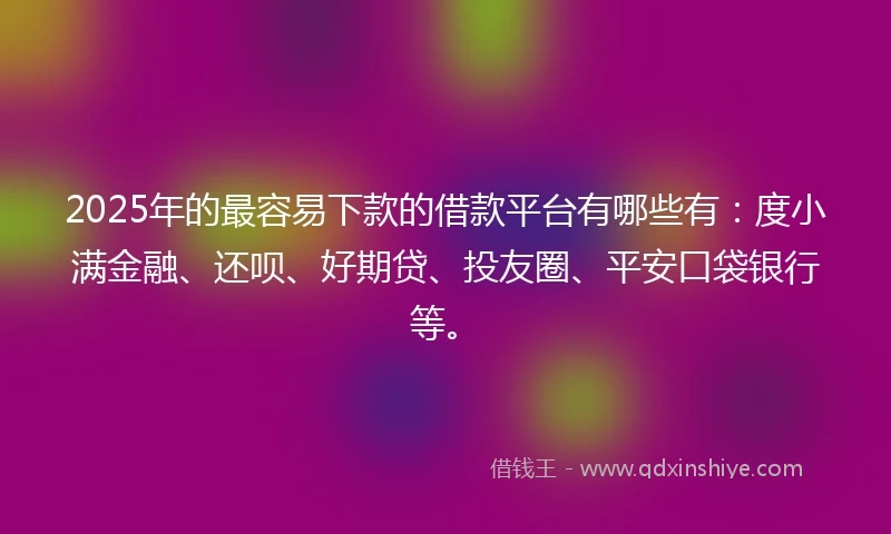 2025年的最容易下款的借款平台有哪些有：度小满金融、还呗、好期贷、投友圈、平安口袋银行等。