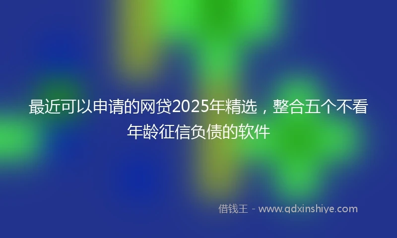 最近可以申请的网贷2025年精选，整合五个不看年龄征信负债的软件