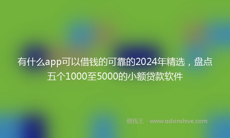有什么app可以借钱的可靠的2024年精选，盘点五个1000至5000的小额贷款软件