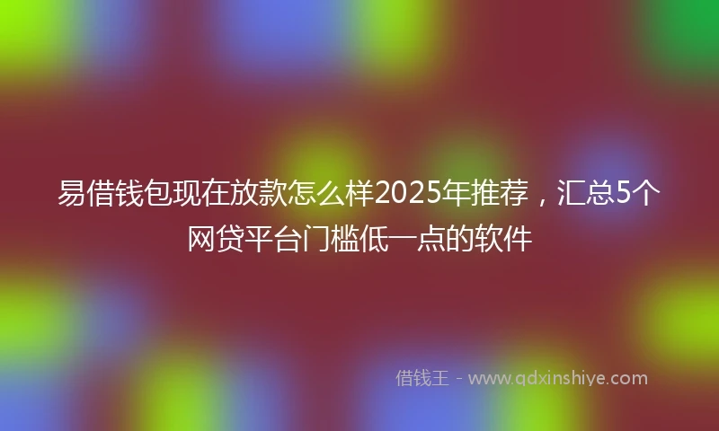 易借钱包现在放款怎么样2025年推荐，汇总5个网贷平台门槛低一点的软件