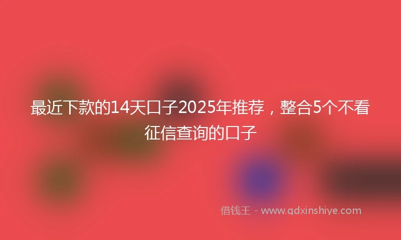 最近下款的14天口子2025年推荐，整合5个不看征信查询的口子